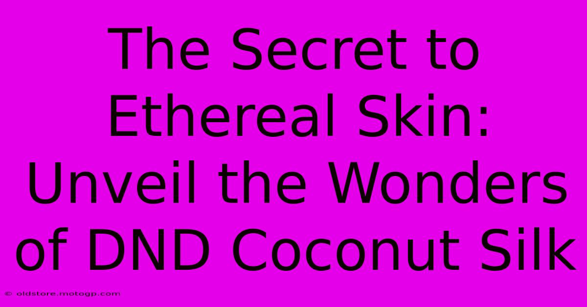 The Secret To Ethereal Skin: Unveil The Wonders Of DND Coconut Silk