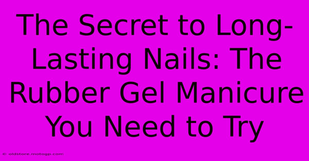 The Secret To Long-Lasting Nails: The Rubber Gel Manicure You Need To Try