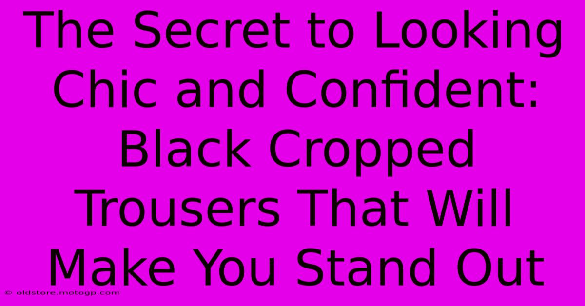 The Secret To Looking Chic And Confident: Black Cropped Trousers That Will Make You Stand Out