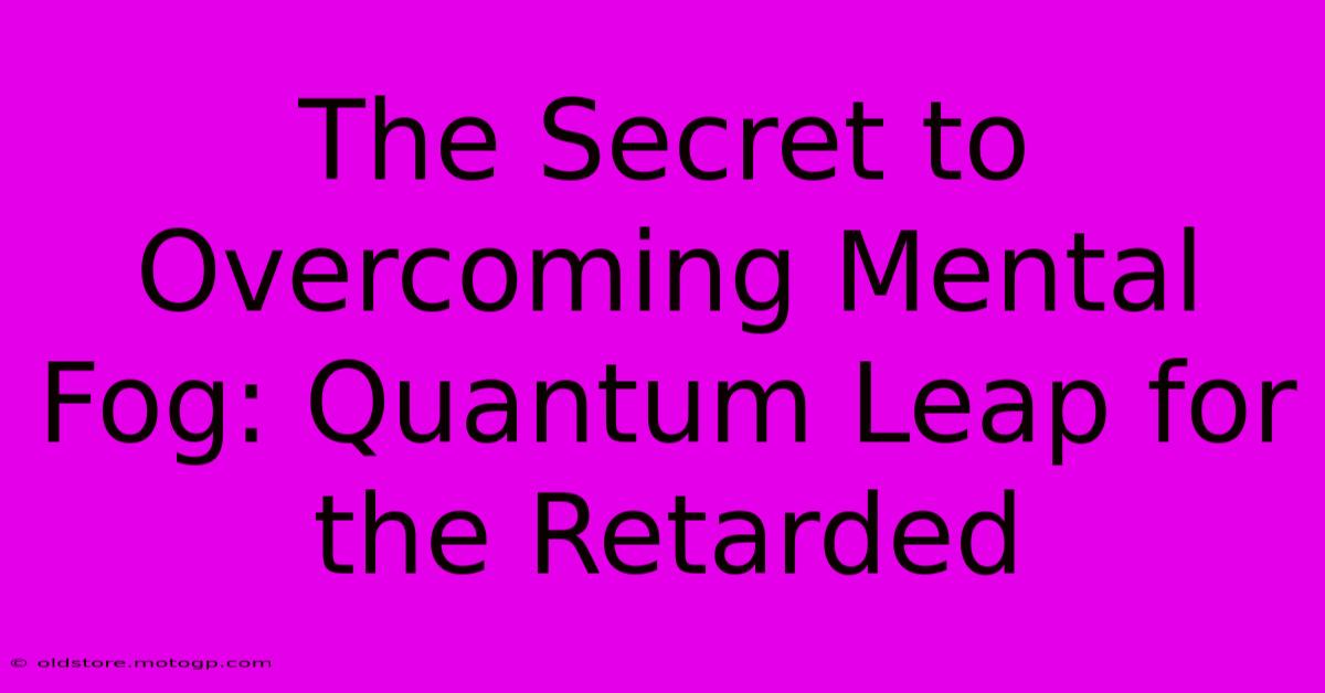 The Secret To Overcoming Mental Fog: Quantum Leap For The Retarded