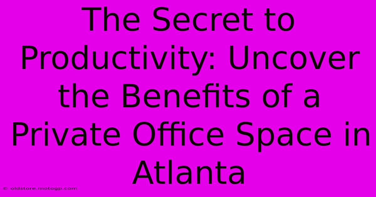 The Secret To Productivity: Uncover The Benefits Of A Private Office Space In Atlanta