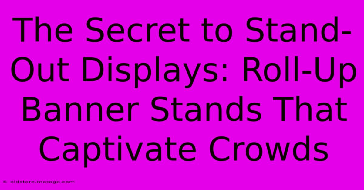 The Secret To Stand-Out Displays: Roll-Up Banner Stands That Captivate Crowds