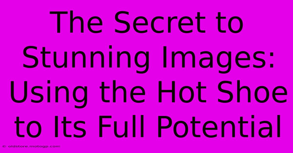 The Secret To Stunning Images: Using The Hot Shoe To Its Full Potential