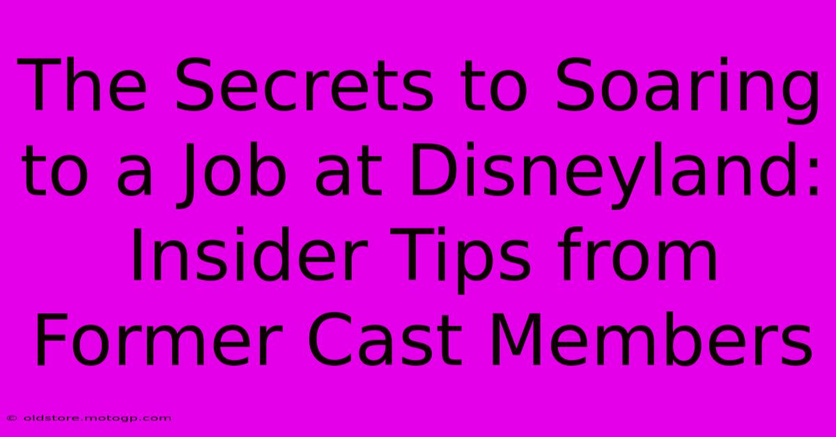 The Secrets To Soaring To A Job At Disneyland: Insider Tips From Former Cast Members