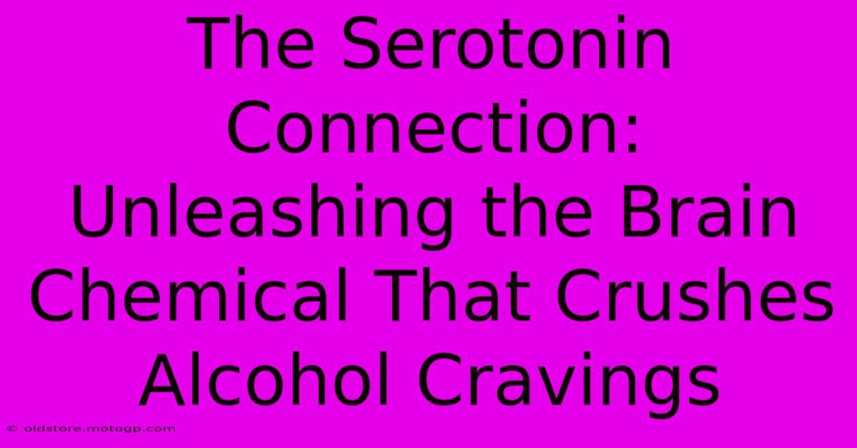 The Serotonin Connection: Unleashing The Brain Chemical That Crushes Alcohol Cravings