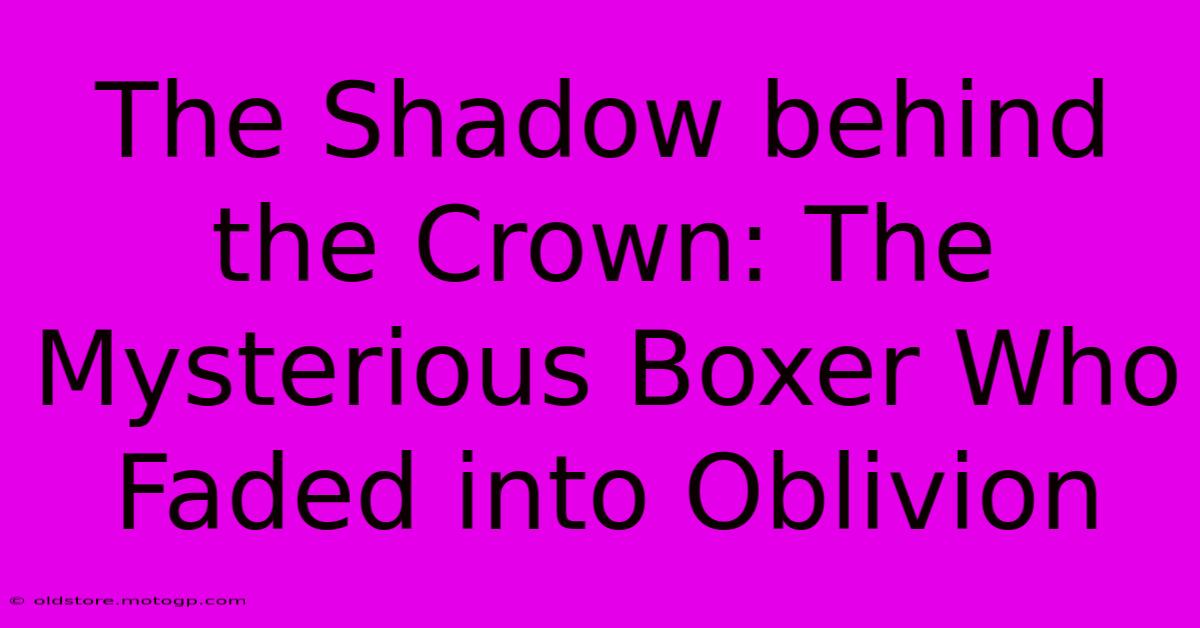 The Shadow Behind The Crown: The Mysterious Boxer Who Faded Into Oblivion