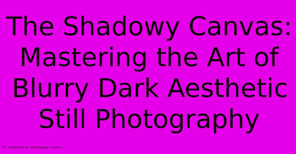 The Shadowy Canvas: Mastering The Art Of Blurry Dark Aesthetic Still Photography