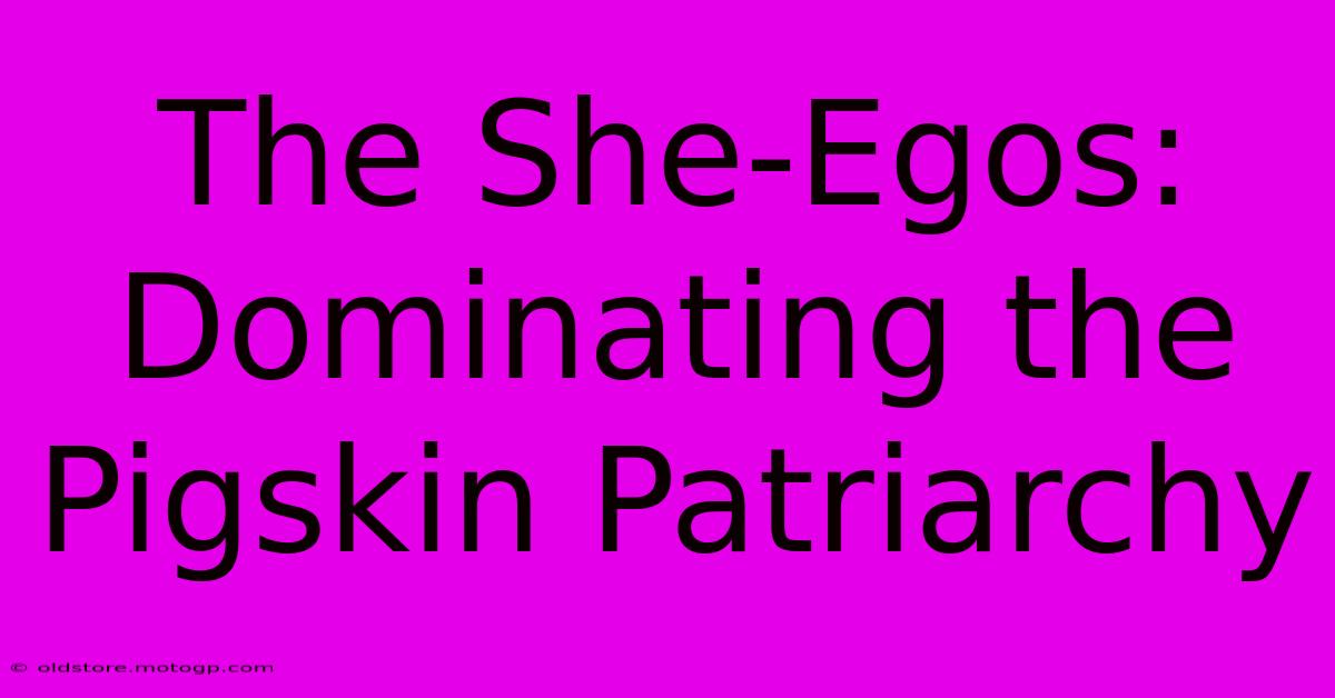 The She-Egos: Dominating The Pigskin Patriarchy