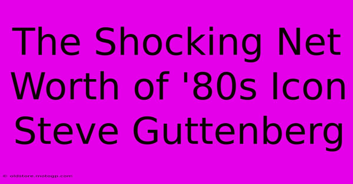 The Shocking Net Worth Of '80s Icon Steve Guttenberg