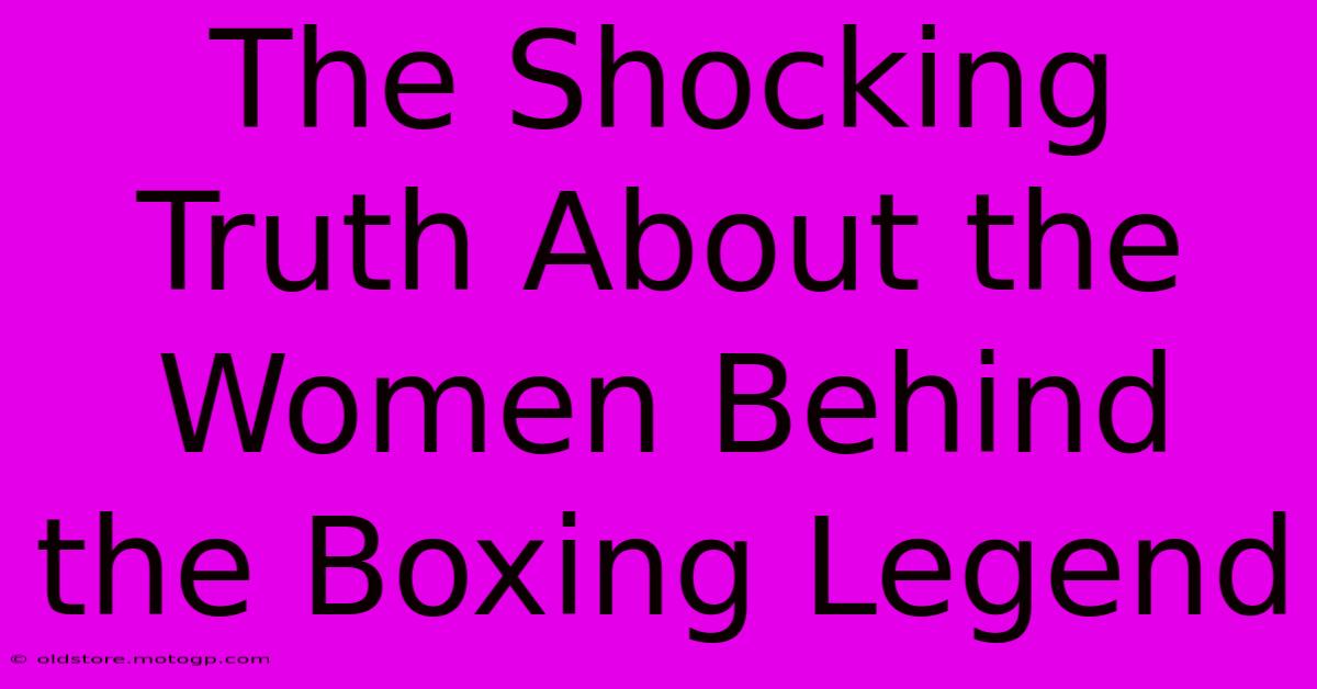 The Shocking Truth About The Women Behind The Boxing Legend