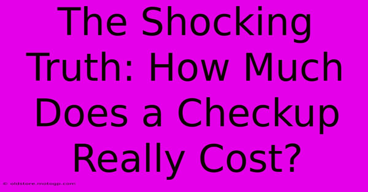 The Shocking Truth: How Much Does A Checkup Really Cost?