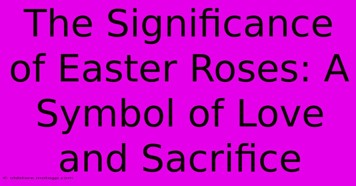 The Significance Of Easter Roses: A Symbol Of Love And Sacrifice