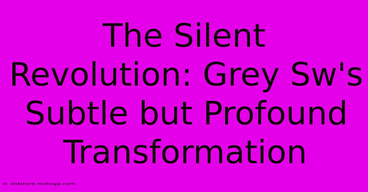 The Silent Revolution: Grey Sw's Subtle But Profound Transformation