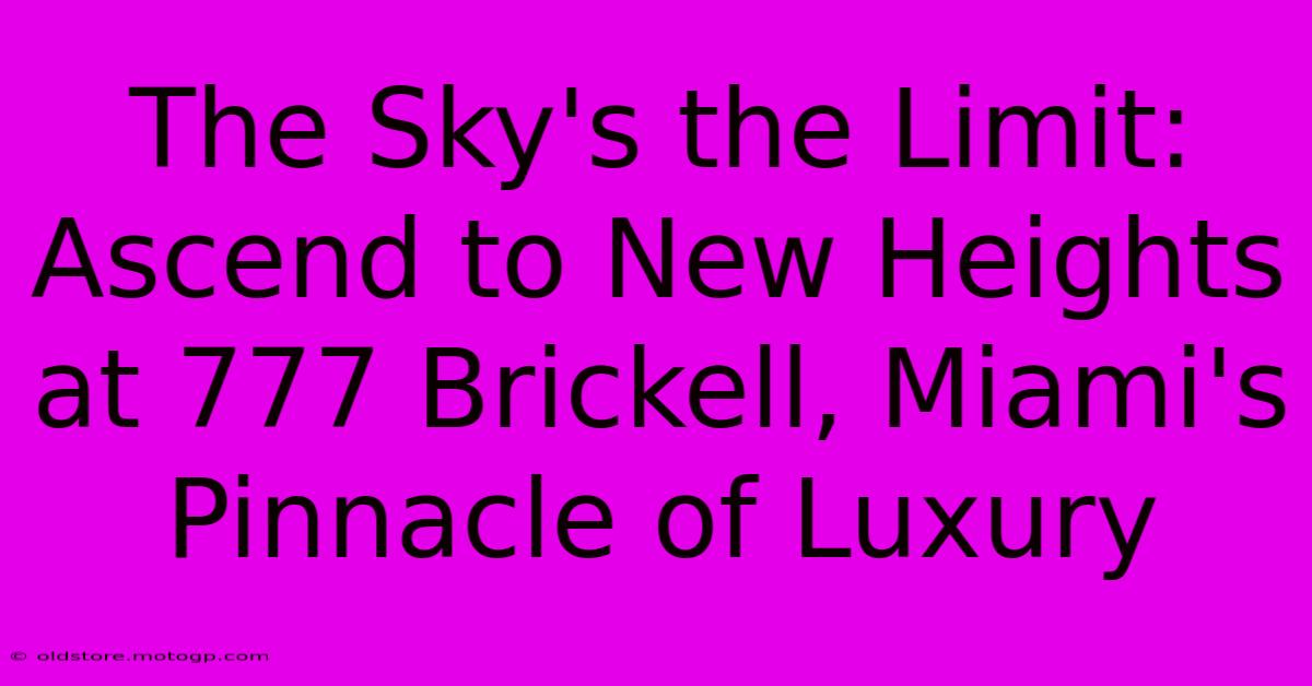 The Sky's The Limit: Ascend To New Heights At 777 Brickell, Miami's Pinnacle Of Luxury