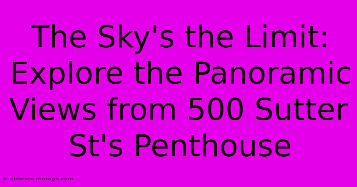 The Sky's The Limit: Explore The Panoramic Views From 500 Sutter St's Penthouse