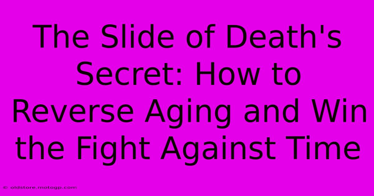 The Slide Of Death's Secret: How To Reverse Aging And Win The Fight Against Time