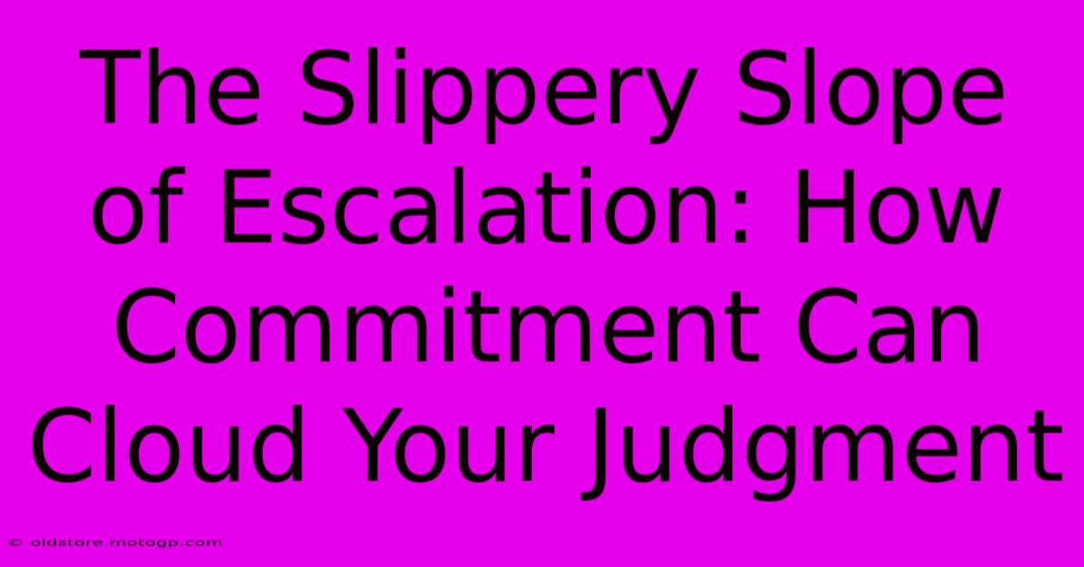 The Slippery Slope Of Escalation: How Commitment Can Cloud Your Judgment