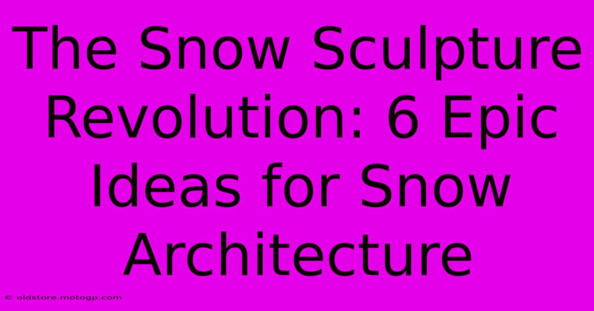 The Snow Sculpture Revolution: 6 Epic Ideas For Snow Architecture