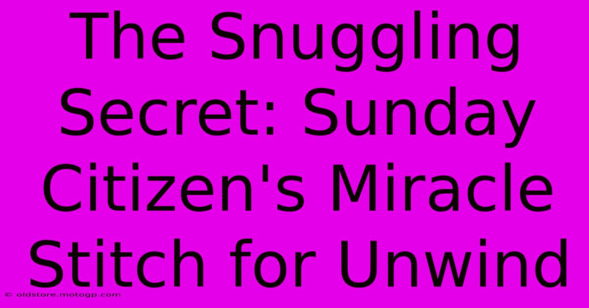 The Snuggling Secret: Sunday Citizen's Miracle Stitch For Unwind