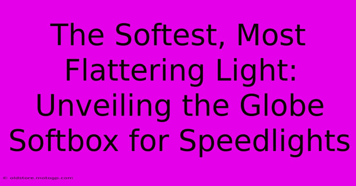 The Softest, Most Flattering Light: Unveiling The Globe Softbox For Speedlights