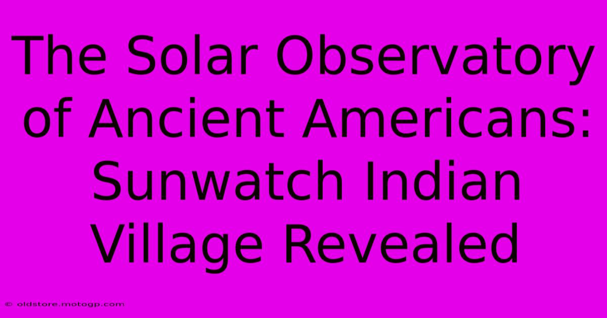 The Solar Observatory Of Ancient Americans: Sunwatch Indian Village Revealed