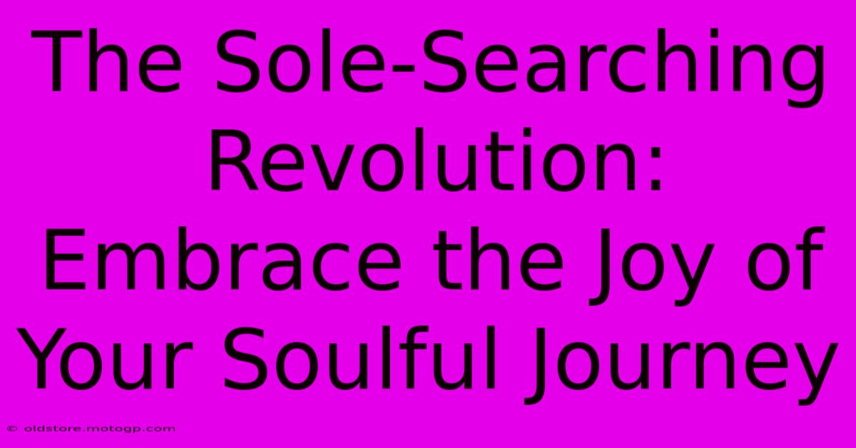 The Sole-Searching Revolution: Embrace The Joy Of Your Soulful Journey