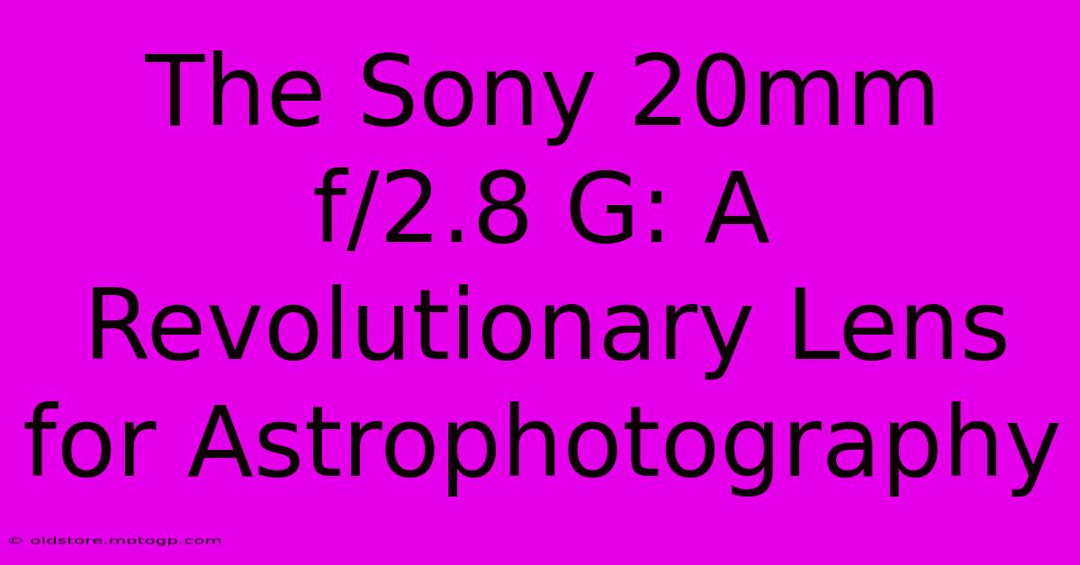 The Sony 20mm F/2.8 G: A Revolutionary Lens For Astrophotography