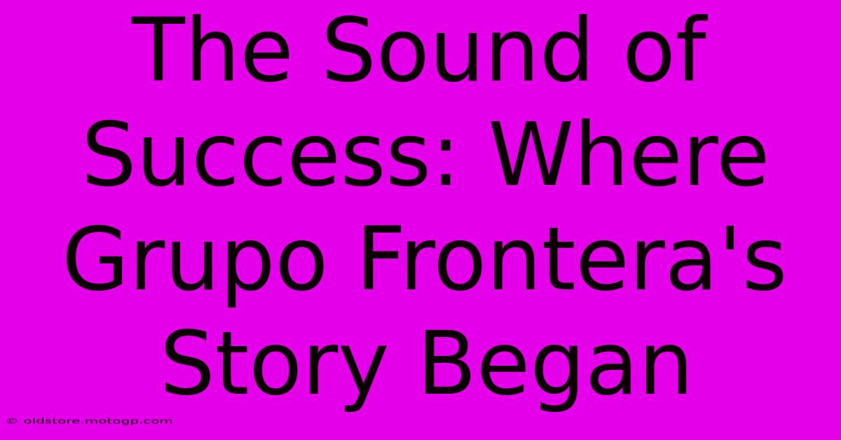 The Sound Of Success: Where Grupo Frontera's Story Began