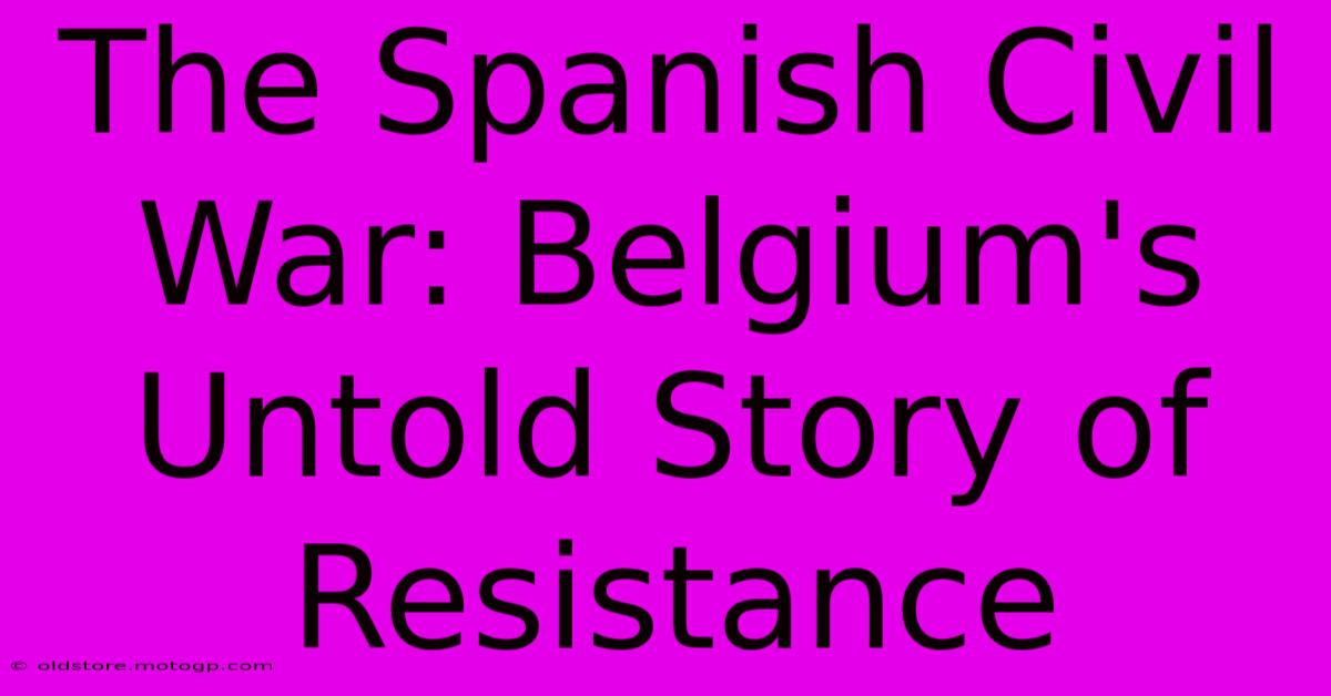 The Spanish Civil War: Belgium's Untold Story Of Resistance