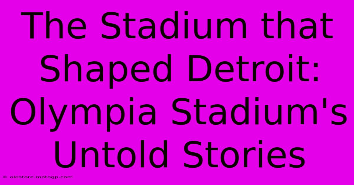 The Stadium That Shaped Detroit: Olympia Stadium's Untold Stories