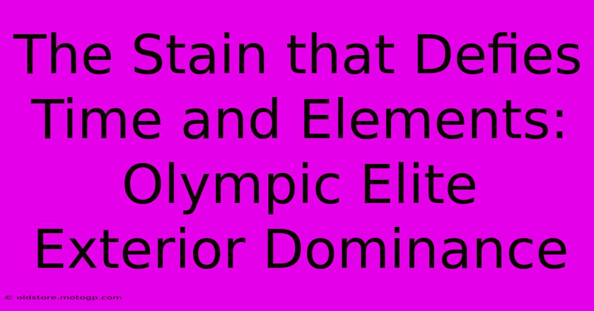 The Stain That Defies Time And Elements: Olympic Elite Exterior Dominance