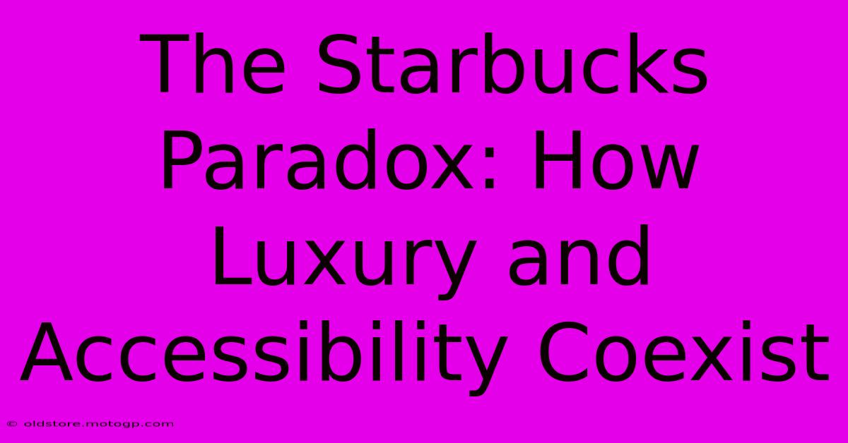 The Starbucks Paradox: How Luxury And Accessibility Coexist