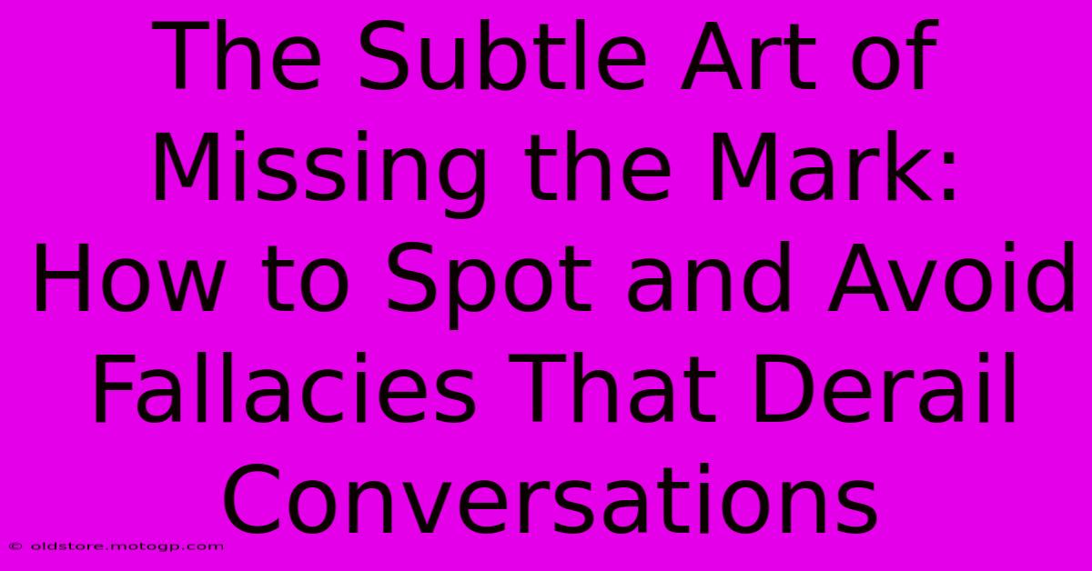 The Subtle Art Of Missing The Mark: How To Spot And Avoid Fallacies That Derail Conversations