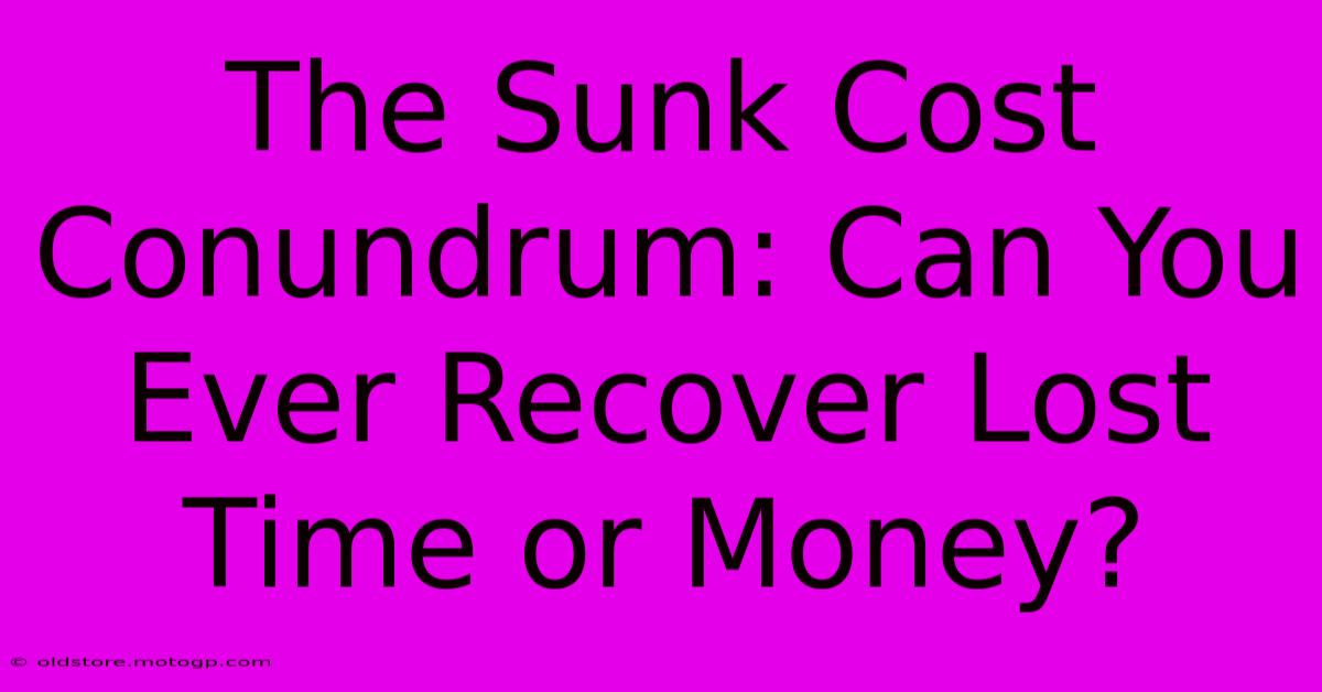 The Sunk Cost Conundrum: Can You Ever Recover Lost Time Or Money?