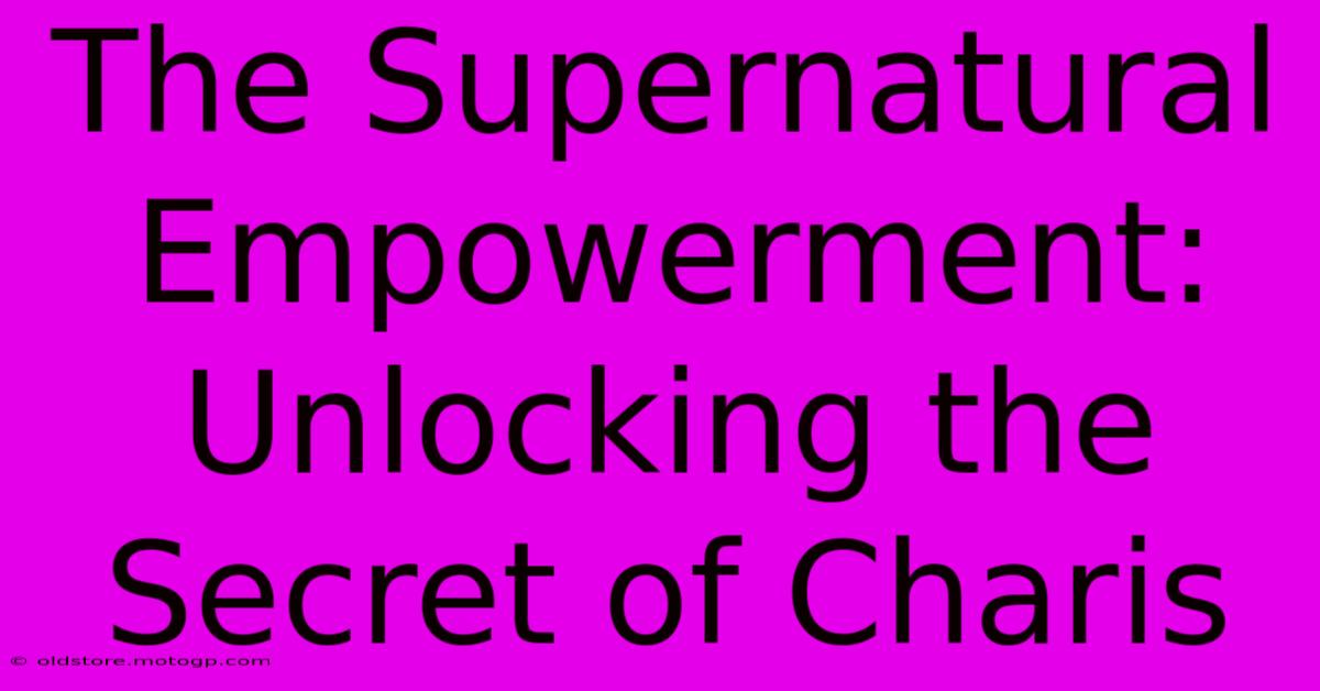 The Supernatural Empowerment: Unlocking The Secret Of Charis