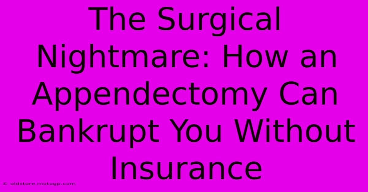 The Surgical Nightmare: How An Appendectomy Can Bankrupt You Without Insurance