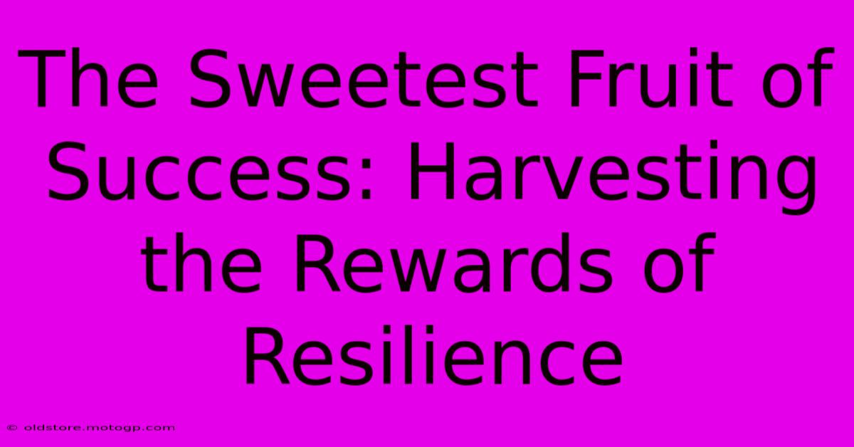 The Sweetest Fruit Of Success: Harvesting The Rewards Of Resilience