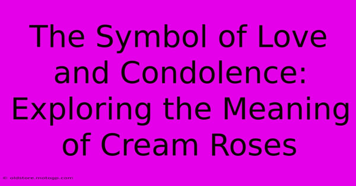 The Symbol Of Love And Condolence: Exploring The Meaning Of Cream Roses