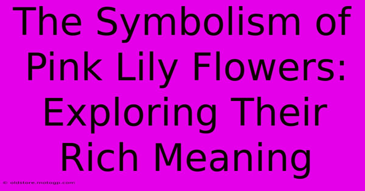 The Symbolism Of Pink Lily Flowers: Exploring Their Rich Meaning