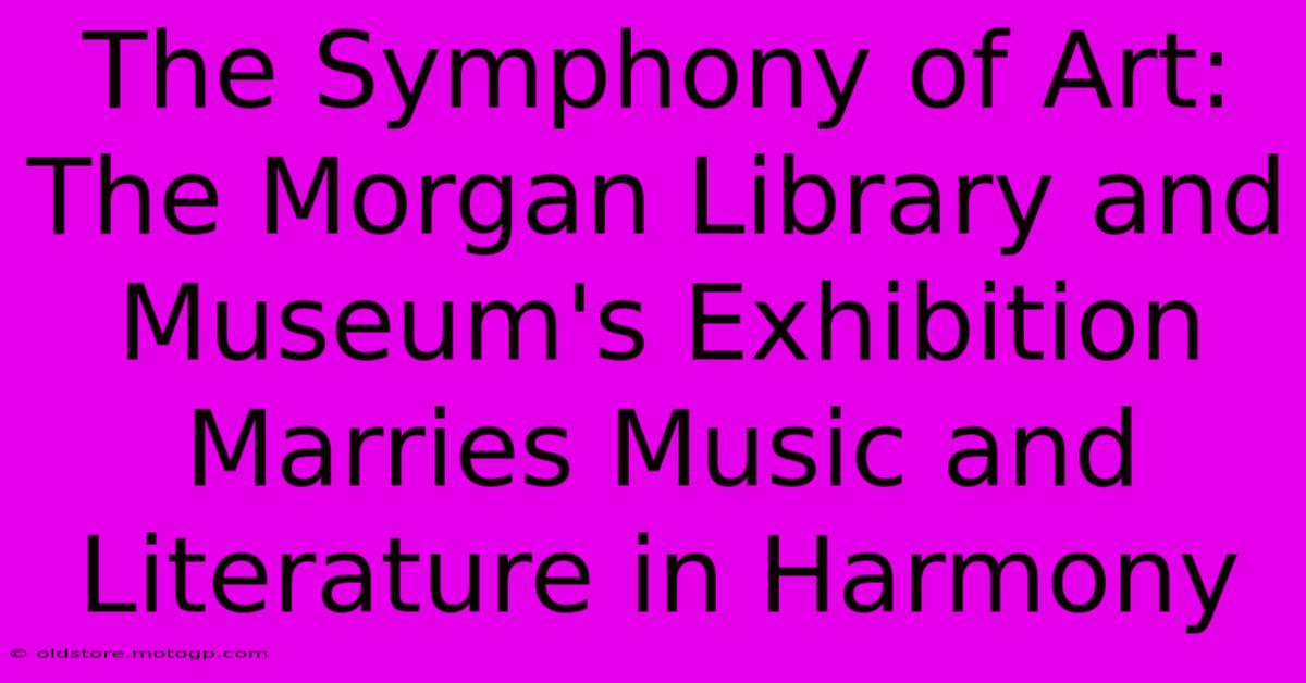 The Symphony Of Art: The Morgan Library And Museum's Exhibition Marries Music And Literature In Harmony