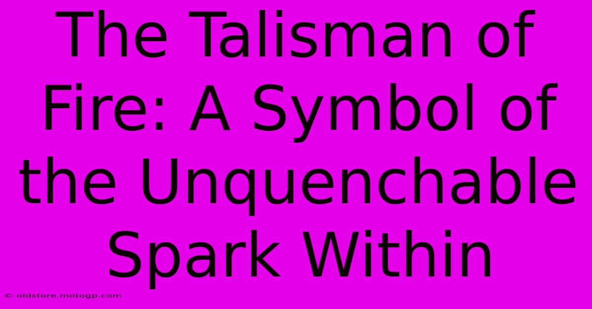 The Talisman Of Fire: A Symbol Of The Unquenchable Spark Within