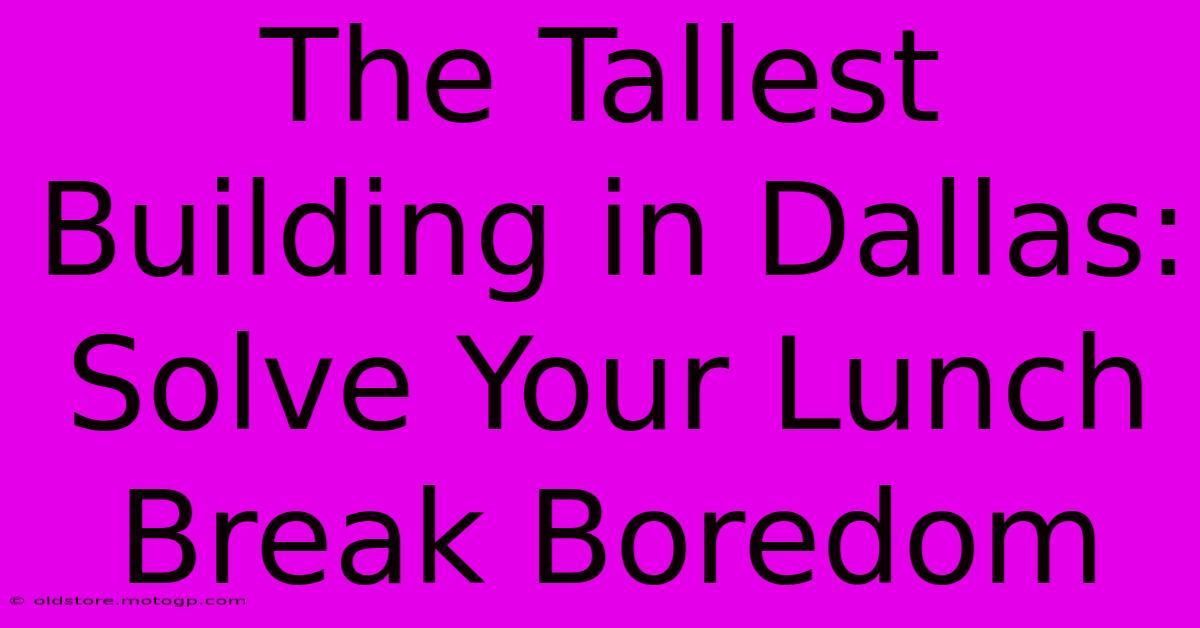 The Tallest Building In Dallas: Solve Your Lunch Break Boredom