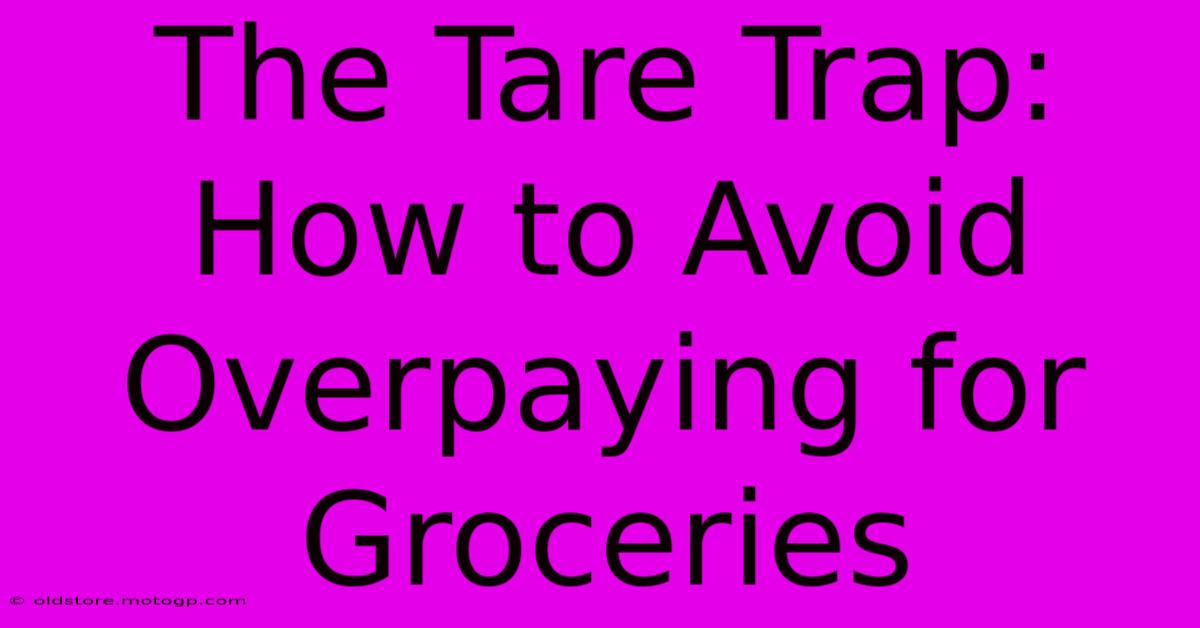 The Tare Trap: How To Avoid Overpaying For Groceries