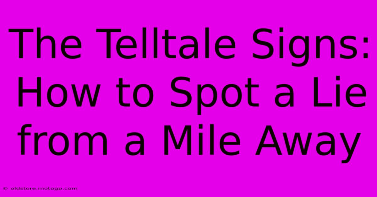 The Telltale Signs: How To Spot A Lie From A Mile Away