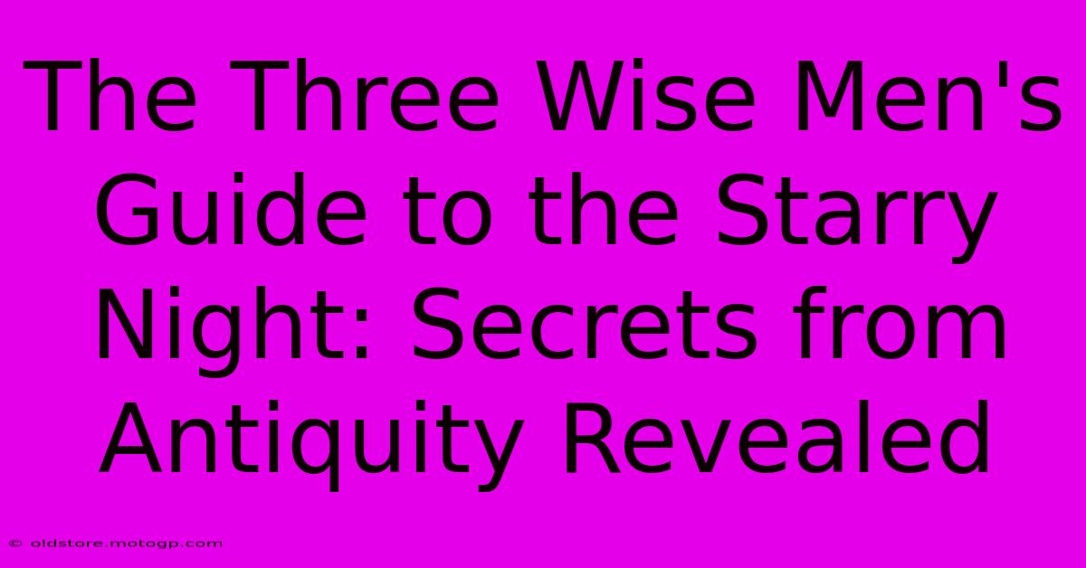 The Three Wise Men's Guide To The Starry Night: Secrets From Antiquity Revealed