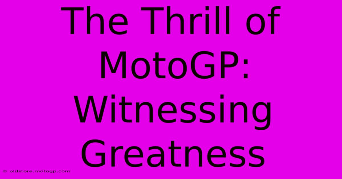 The Thrill Of MotoGP: Witnessing Greatness