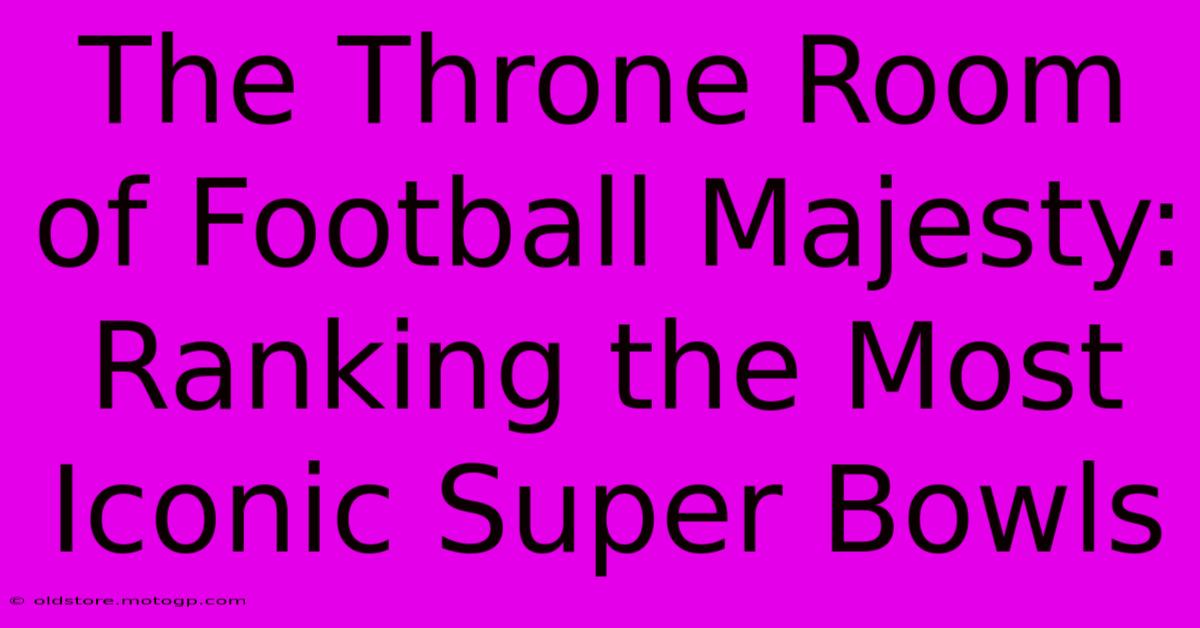 The Throne Room Of Football Majesty: Ranking The Most Iconic Super Bowls