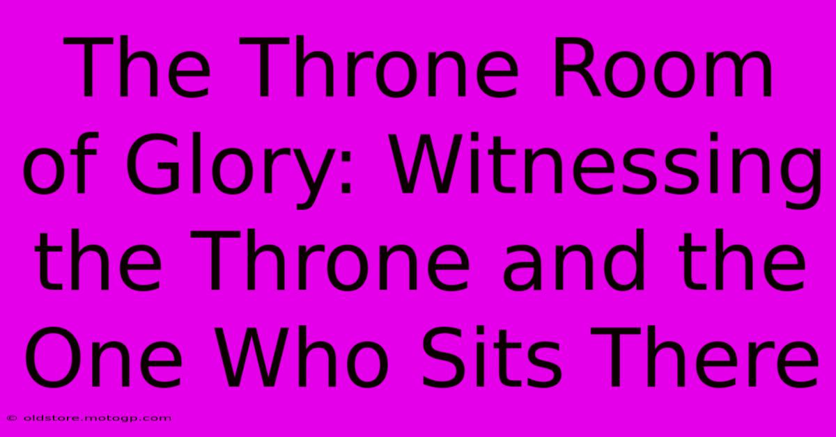 The Throne Room Of Glory: Witnessing The Throne And The One Who Sits There