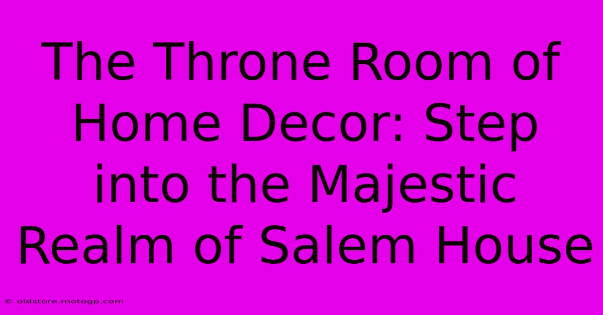 The Throne Room Of Home Decor: Step Into The Majestic Realm Of Salem House