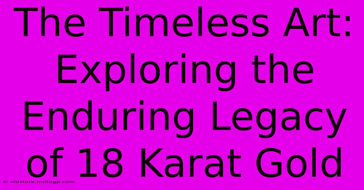 The Timeless Art: Exploring The Enduring Legacy Of 18 Karat Gold